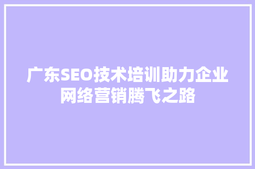 广东SEO技术培训助力企业网络营销腾飞之路