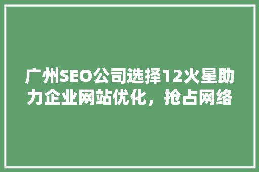广州SEO公司选择12火星助力企业网站优化，抢占网络营销先机