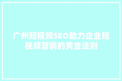 广州短视频SEO助力企业短视频营销的黄金法则