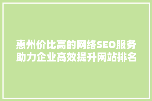 惠州价比高的网络SEO服务助力企业高效提升网站排名