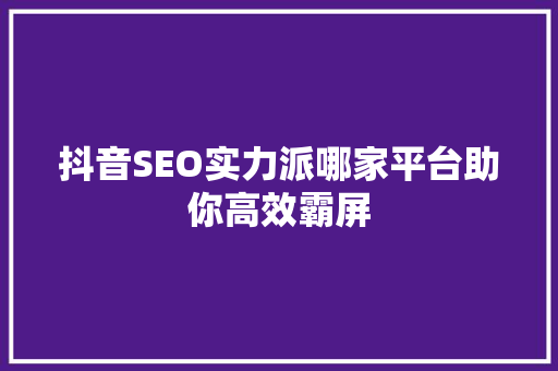 抖音SEO实力派哪家平台助你高效霸屏