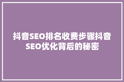 抖音SEO排名收费步骤抖音SEO优化背后的秘密