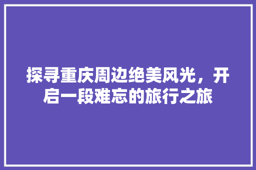 探寻重庆周边绝美风光，开启一段难忘的旅行之旅