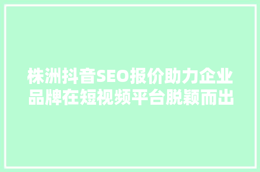 株洲抖音SEO报价助力企业品牌在短视频平台脱颖而出