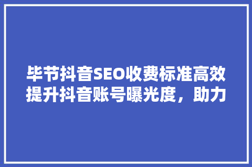 毕节抖音SEO收费标准高效提升抖音账号曝光度，助力企业品牌腾飞
