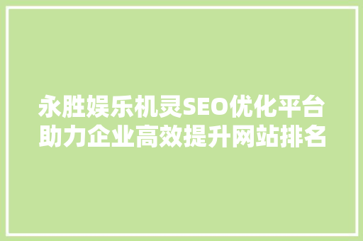 永胜娱乐机灵SEO优化平台助力企业高效提升网站排名，抢占市场先机