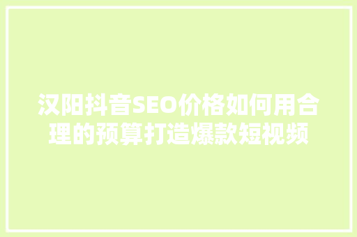 汉阳抖音SEO价格如何用合理的预算打造爆款短视频  第1张