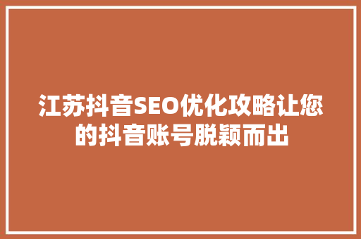 江苏抖音SEO优化攻略让您的抖音账号脱颖而出