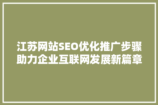 江苏网站SEO优化推广步骤助力企业互联网发展新篇章