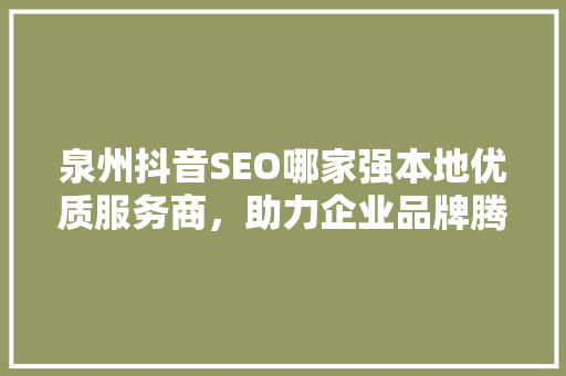 泉州抖音SEO哪家强本地优质服务商，助力企业品牌腾飞
