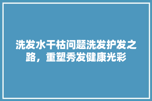 洗发水干枯问题洗发护发之路，重塑秀发健康光彩