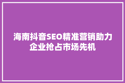 海南抖音SEO精准营销助力企业抢占市场先机
