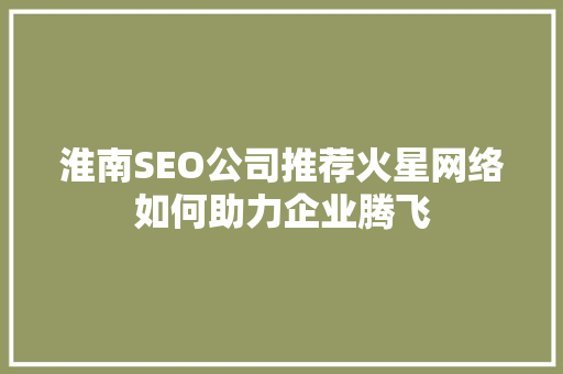 淮南SEO公司推荐火星网络如何助力企业腾飞
