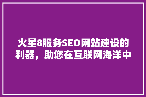 火星8服务SEO网站建设的利器，助您在互联网海洋中乘风破浪