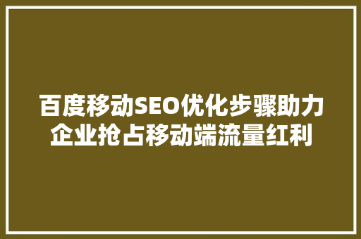 百度移动SEO优化步骤助力企业抢占移动端流量红利