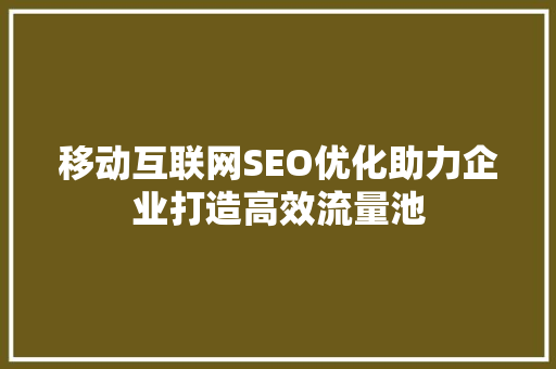 移动互联网SEO优化助力企业打造高效流量池