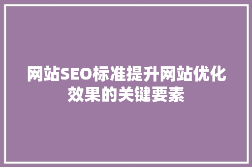 网站SEO标准提升网站优化效果的关键要素  第1张