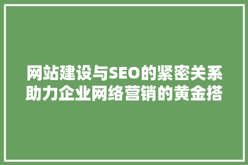 网站建设与SEO的紧密关系助力企业网络营销的黄金搭档