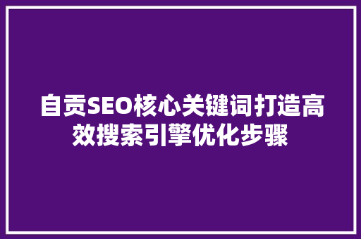 自贡SEO核心关键词打造高效搜索引擎优化步骤