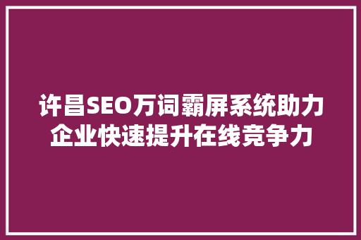 许昌SEO万词霸屏系统助力企业快速提升在线竞争力