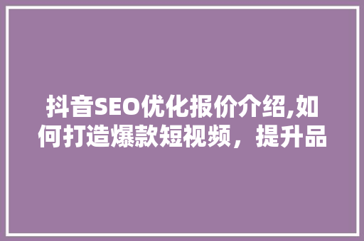 抖音SEO优化报价介绍,如何打造爆款短视频，提升品牌影响力