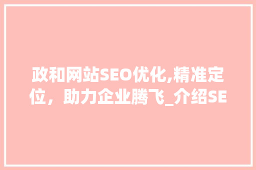 政和网站SEO优化,精准定位，助力企业腾飞_介绍SEO优化的大概费用及价值