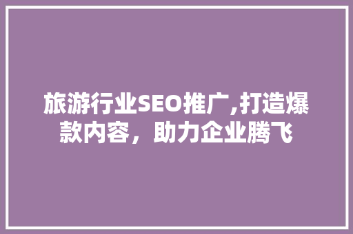 旅游行业SEO推广,打造爆款内容，助力企业腾飞