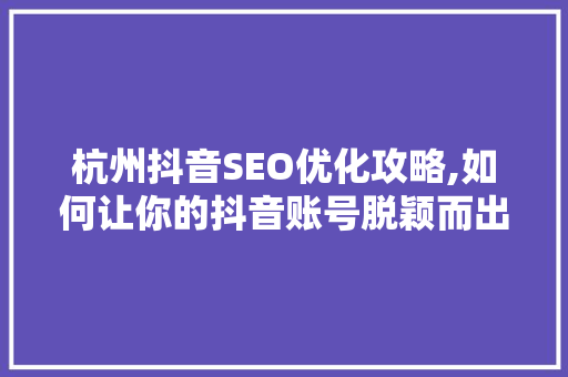 杭州抖音SEO优化攻略,如何让你的抖音账号脱颖而出