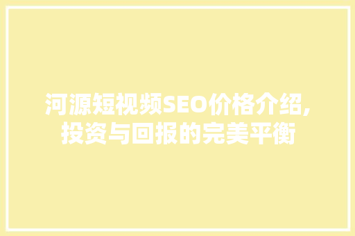 河源短视频SEO价格介绍,投资与回报的完美平衡  第1张