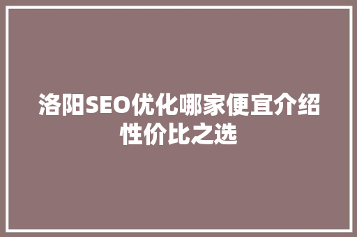 洛阳SEO优化哪家便宜介绍性价比之选
