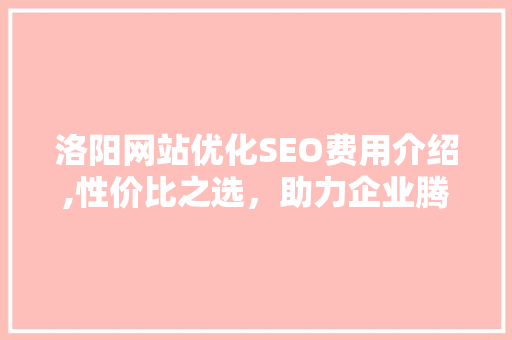 洛阳网站优化SEO费用介绍,性价比之选，助力企业腾飞