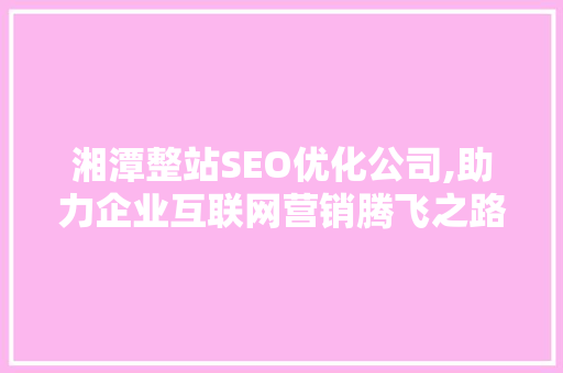 湘潭整站SEO优化公司,助力企业互联网营销腾飞之路