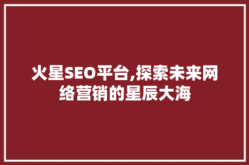 火星SEO平台,探索未来网络营销的星辰大海