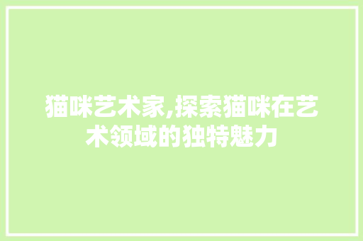 猫咪艺术家,探索猫咪在艺术领域的独特魅力