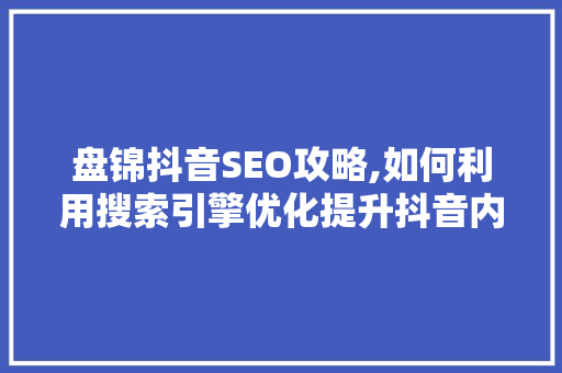 盘锦抖音SEO攻略,如何利用搜索引擎优化提升抖音内容曝光度  第1张
