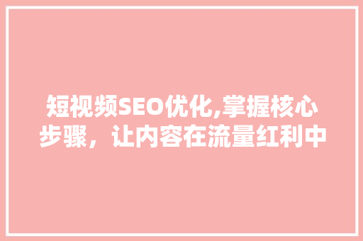 短视频SEO优化,掌握核心步骤，让内容在流量红利中脱颖而出