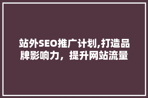 站外SEO推广计划,打造品牌影响力，提升网站流量