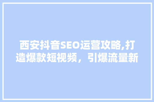 西安抖音SEO运营攻略,打造爆款短视频，引爆流量新高峰