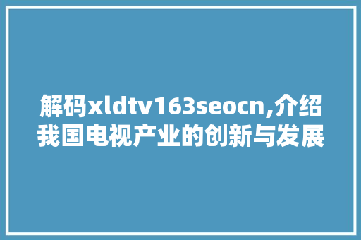 解码xldtv163seocn,介绍我国电视产业的创新与发展