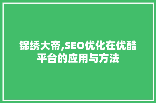 锦绣大帝,SEO优化在优酷平台的应用与方法