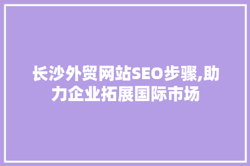 长沙外贸网站SEO步骤,助力企业拓展国际市场