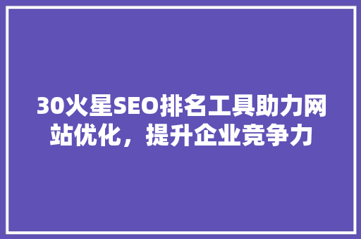 30火星SEO排名工具助力网站优化，提升企业竞争力