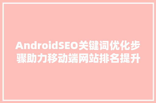 AndroidSEO关键词优化步骤助力移动端网站排名提升