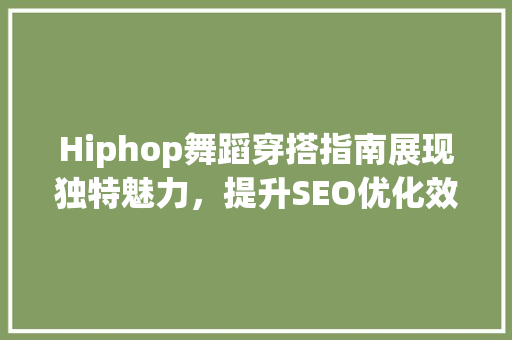 Hiphop舞蹈穿搭指南展现独特魅力，提升SEO优化效果
