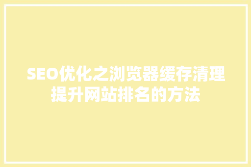 SEO优化之浏览器缓存清理提升网站排名的方法