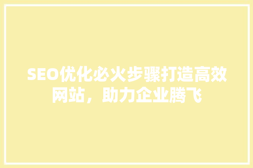 SEO优化必火步骤打造高效网站，助力企业腾飞