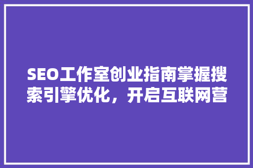 SEO工作室创业指南掌握搜索引擎优化，开启互联网营销新篇章