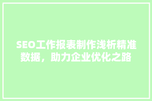 SEO工作报表制作浅析精准数据，助力企业优化之路