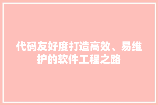 代码友好度打造高效、易维护的软件工程之路