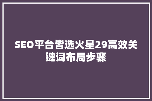 SEO平台皆选火星29高效关键词布局步骤